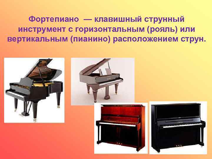 Фортепиано — клавишный струнный инструмент с горизонтальным (рояль) или вертикальным (пианино) расположением струн. 