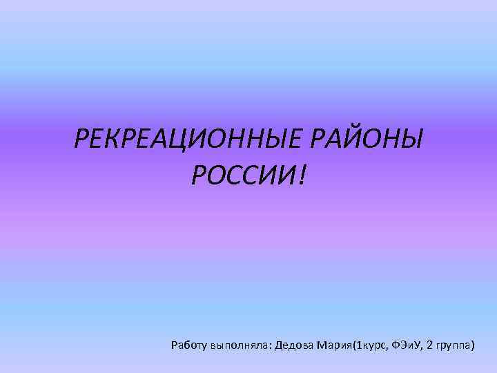 РЕКРЕАЦИОННЫЕ РАЙОНЫ РОССИИ! Работу выполняла: Дедова Мария(1 курс, ФЭи. У, 2 группа) 