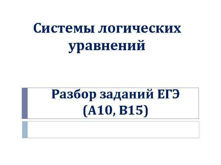 Системы логических уравнений Разбор заданий ЕГЭ (А 10, В 15) 
