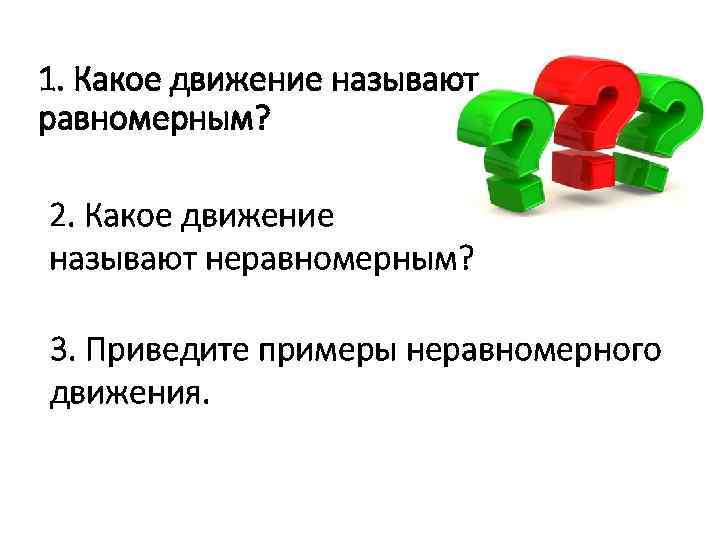 1. Какое движение называют равномерным? 2. Какое движение называют неравномерным? 3. Приведите примеры неравномерного