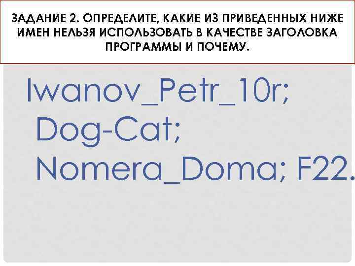 ЗАДАНИЕ 2. ОПРЕДЕЛИТЕ, КАКИЕ ИЗ ПРИВЕДЕННЫХ НИЖЕ ИМЕН НЕЛЬЗЯ ИСПОЛЬЗОВАТЬ В КАЧЕСТВЕ ЗАГОЛОВКА ПРОГРАММЫ