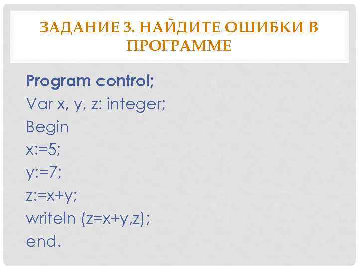 ЗАДАНИЕ 3. НАЙДИТЕ ОШИБКИ В ПРОГРАММЕ Program control; Var x, y, z: integer; Begin