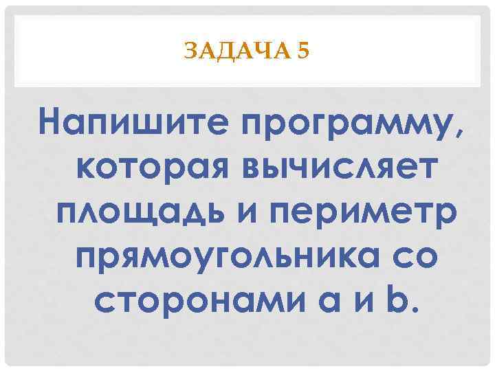 ЗАДАЧА 5 Напишите программу, которая вычисляет площадь и периметр прямоугольника со сторонами a и