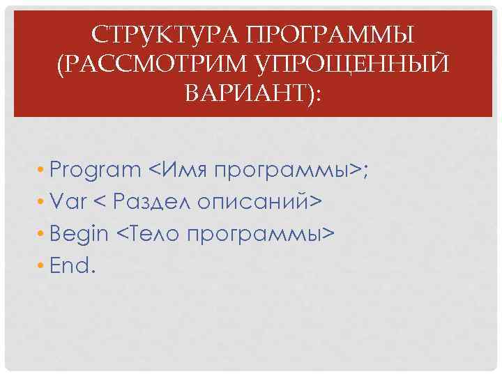 СТРУКТУРА ПРОГРАММЫ (РАССМОТРИМ УПРОЩЕННЫЙ ВАРИАНТ): • Рrоgrаm <Имя программы>; • Vаr < Раздел описаний>