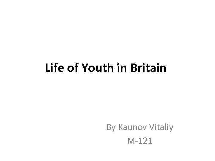 Life of Youth in Britain By Kaunov Vitaliy M-121 