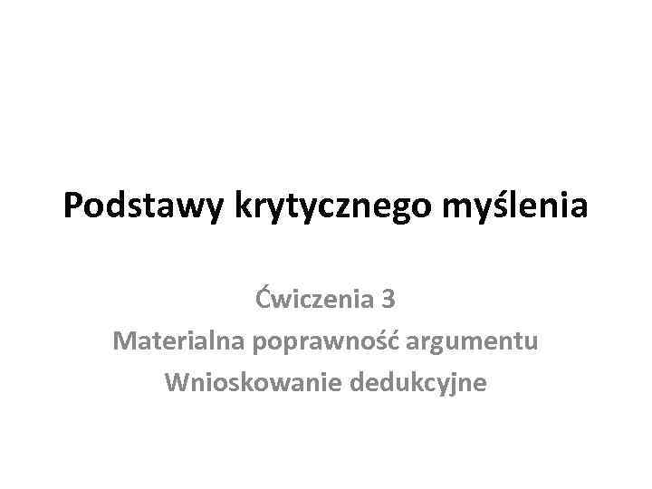 Podstawy krytycznego myślenia Ćwiczenia 3 Materialna poprawność argumentu Wnioskowanie dedukcyjne 
