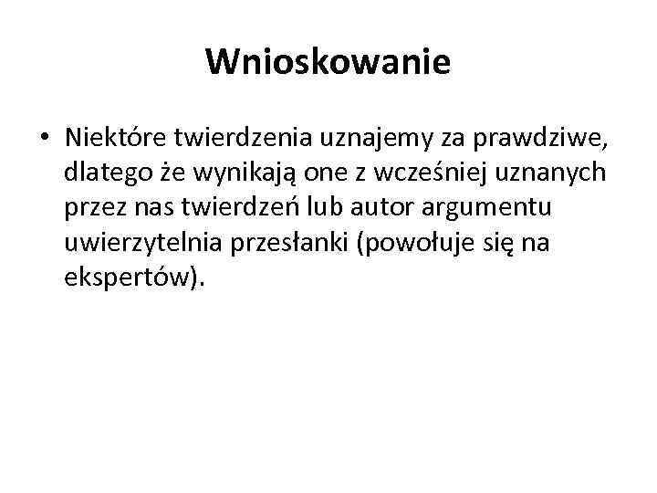 Wnioskowanie • Niektóre twierdzenia uznajemy za prawdziwe, dlatego że wynikają one z wcześniej uznanych