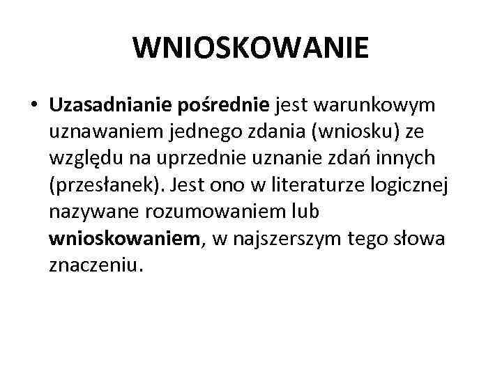 WNIOSKOWANIE • Uzasadnianie pośrednie jest warunkowym uznawaniem jednego zdania (wniosku) ze względu na uprzednie