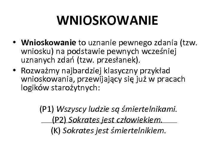 WNIOSKOWANIE • Wnioskowanie to uznanie pewnego zdania (tzw. wniosku) na podstawie pewnych wcześniej uznanych