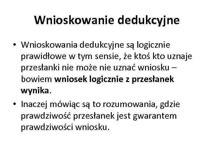 Wnioskowanie dedukcyjne • Wnioskowania dedukcyjne są logicznie prawidłowe w tym sensie, że ktoś kto