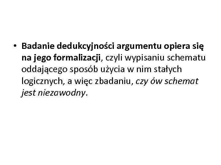  • Badanie dedukcyjności argumentu opiera się na jego formalizacji, czyli wypisaniu schematu oddającego