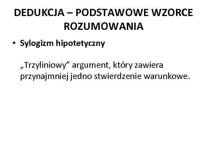 DEDUKCJA – PODSTAWOWE WZORCE ROZUMOWANIA • Sylogizm hipotetyczny „Trzyliniowy” argument, który zawiera przynajmniej jedno