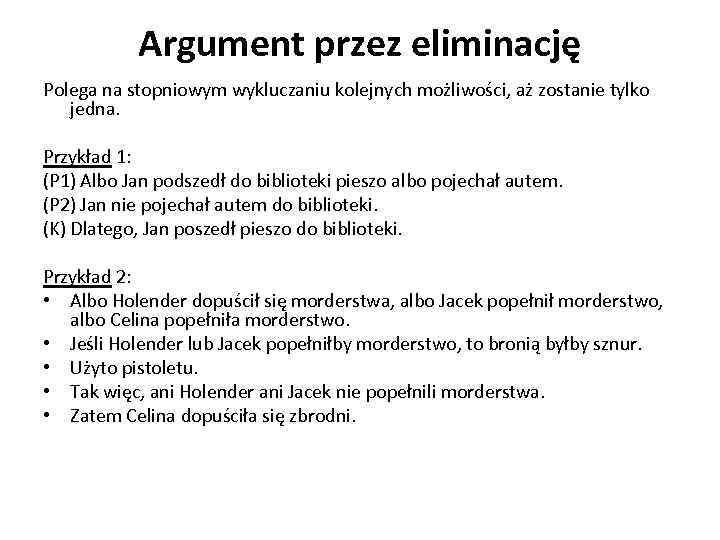 Argument przez eliminację Polega na stopniowym wykluczaniu kolejnych możliwości, aż zostanie tylko jedna. Przykład
