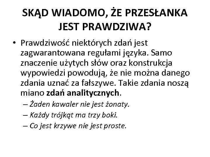 SKĄD WIADOMO, ŻE PRZESŁANKA JEST PRAWDZIWA? • Prawdziwość niektórych zdań jest zagwarantowana regułami języka.