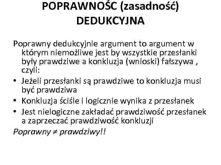 POPRAWNOŚC (zasadność) DEDUKCYJNA Poprawny dedukcyjnie argument to argument w którym niemożliwe jest by wszystkie