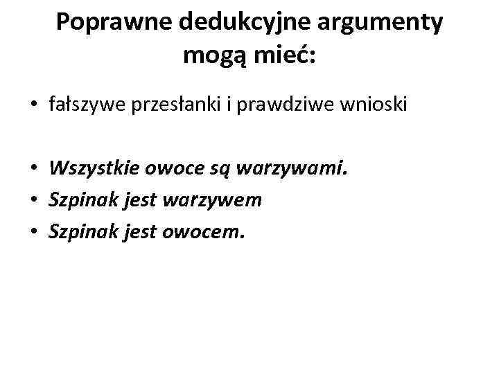 Poprawne dedukcyjne argumenty mogą mieć: • fałszywe przesłanki i prawdziwe wnioski • Wszystkie owoce