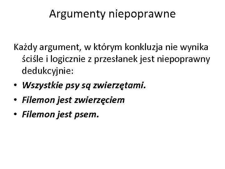 Argumenty niepoprawne Każdy argument, w którym konkluzja nie wynika ściśle i logicznie z przesłanek