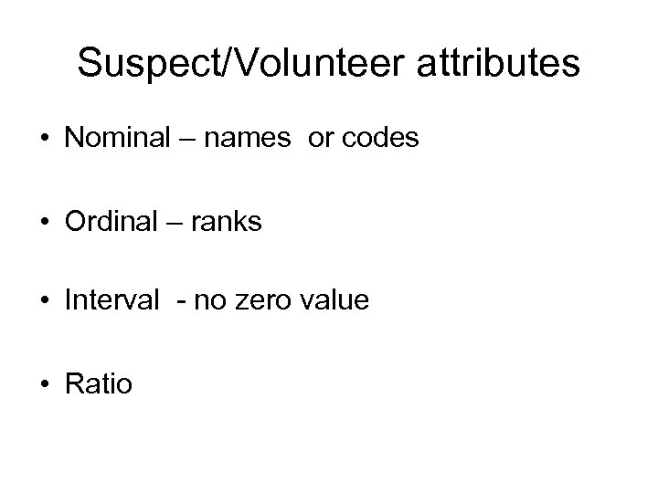 Suspect/Volunteer attributes • Nominal – names or codes • Ordinal – ranks • Interval
