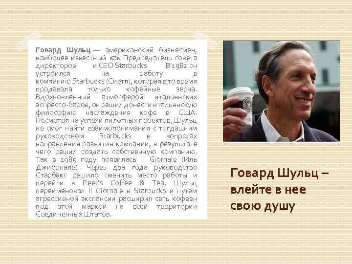 Говард Шульц — американский бизнесмен, наиболее известный как Председатель совета директоров и CEO Starbucks.