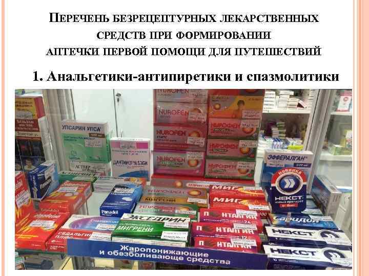 ПЕРЕЧЕНЬ БЕЗРЕЦЕПТУРНЫХ ЛЕКАРСТВЕННЫХ СРЕДСТВ ПРИ ФОРМИРОВАНИИ АПТЕЧКИ ПЕРВОЙ ПОМОЩИ ДЛЯ ПУТЕШЕСТВИЙ 1. Анальгетики-антипиретики и