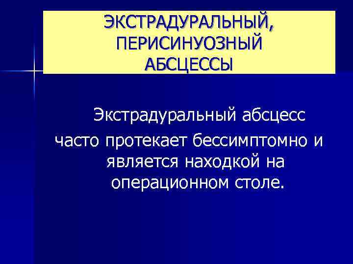 ЭКСТРАДУРАЛЬНЫЙ, ПЕРИСИНУОЗНЫЙ АБСЦЕССЫ Экстрадуральный абсцесс часто протекает бессимптомно и является находкой на операционном столе.