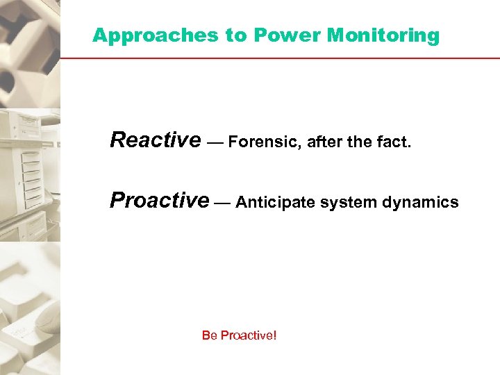 Approaches to Power Monitoring Reactive — Forensic, after the fact. Proactive — Anticipate system