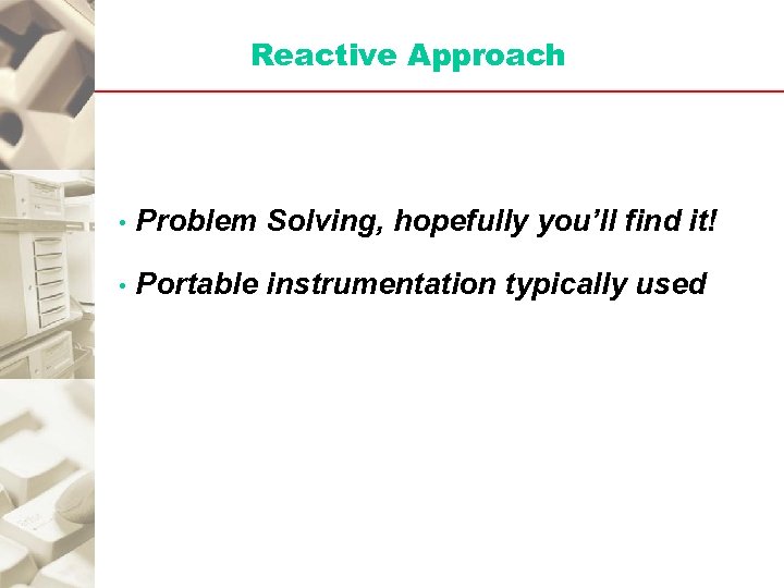 Reactive Approach • Problem Solving, hopefully you’ll find it! • Portable instrumentation typically used
