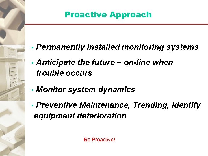 Proactive Approach • Permanently installed monitoring systems • Anticipate the future – on-line when