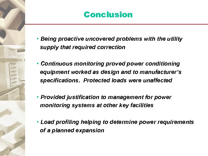 Conclusion • Being proactive uncovered problems with the utility supply that required correction •