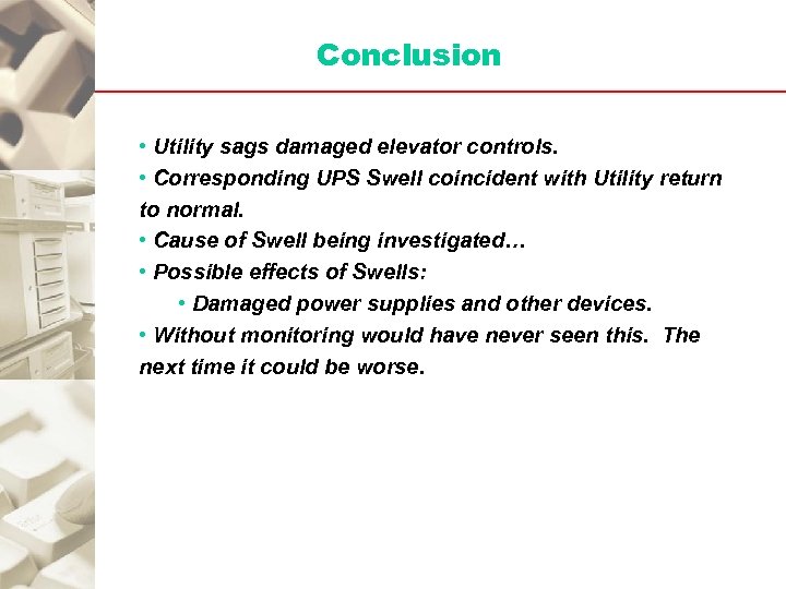 Conclusion • Utility sags damaged elevator controls. • Corresponding UPS Swell coincident with Utility