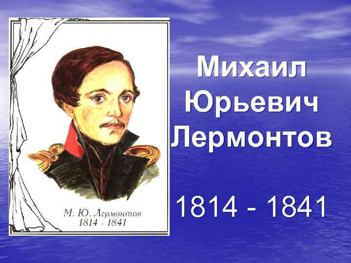 Михаил Юрьевич Лермонтов 1814 - 1841 