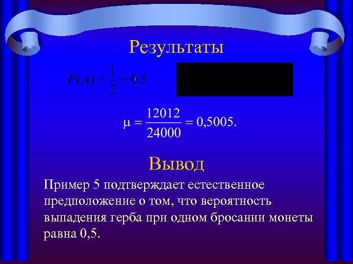 Результаты Вывод Пример 5 подтверждает естественное предположение о том, что вероятность выпадения герба при