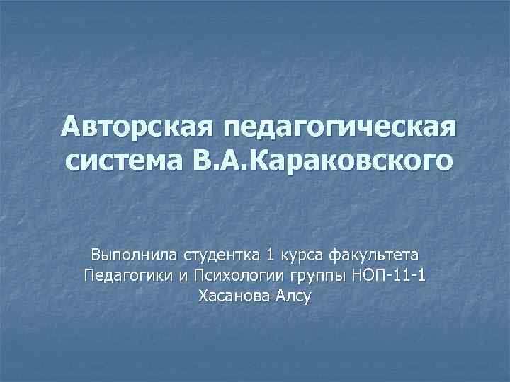 Авторская педагогическая система В. А. Караковского Выполнила студентка 1 курса факультета Педагогики и Психологии