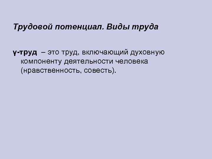 Трудовой потенциал. Виды труда γ-труд – это труд, включающий духовную компоненту деятельности человека (нравственность,