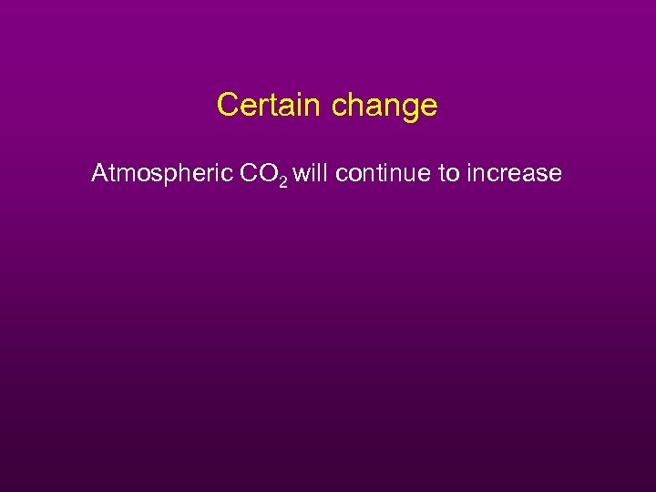 Certain change Atmospheric CO 2 will continue to increase 