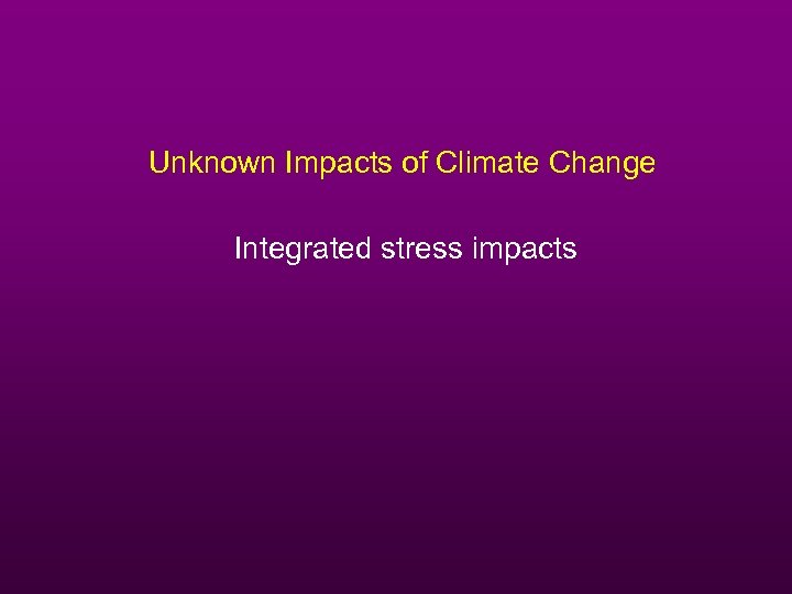 Unknown Impacts of Climate Change Integrated stress impacts 