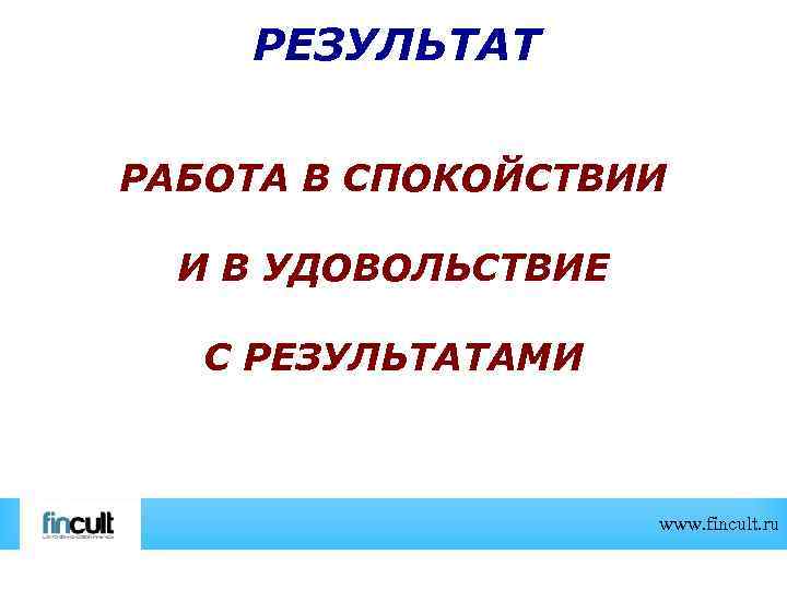 РЕЗУЛЬТАТ РАБОТА В СПОКОЙСТВИИ И В УДОВОЛЬСТВИЕ С РЕЗУЛЬТАТАМИ www. fincult. ru 