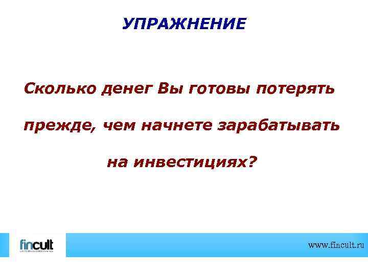 УПРАЖНЕНИЕ Сколько денег Вы готовы потерять прежде, чем начнете зарабатывать на инвестициях? www. fincult.
