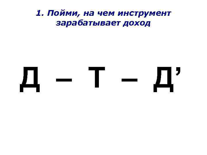 1. Пойми, на чем инструмент зарабатывает доход Д – Т – Д’ 