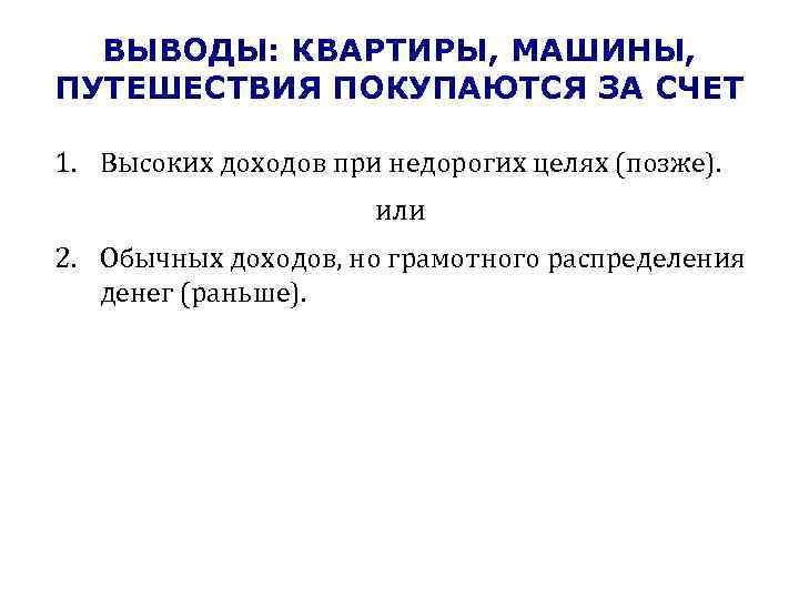 ВЫВОДЫ: КВАРТИРЫ, МАШИНЫ, ПУТЕШЕСТВИЯ ПОКУПАЮТСЯ ЗА СЧЕТ 1. Высоких доходов при недорогих целях (позже).