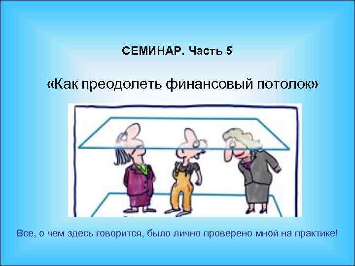 СЕМИНАР. Часть 5 «Как преодолеть финансовый потолок» Все, о чем здесь говорится, было лично