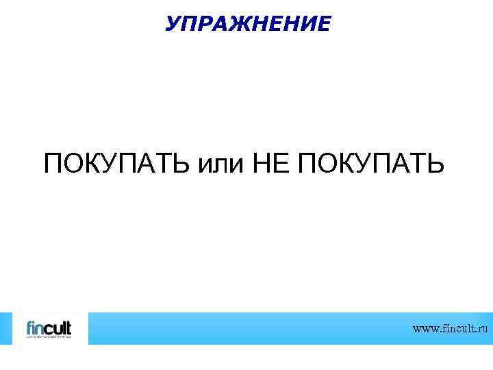 УПРАЖНЕНИЕ ПОКУПАТЬ или НЕ ПОКУПАТЬ www. fincult. ru 