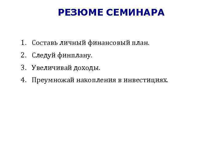РЕЗЮМЕ СЕМИНАРА 1. Составь личный финансовый план. 2. Следуй финплану. 3. Увеличивай доходы. 4.