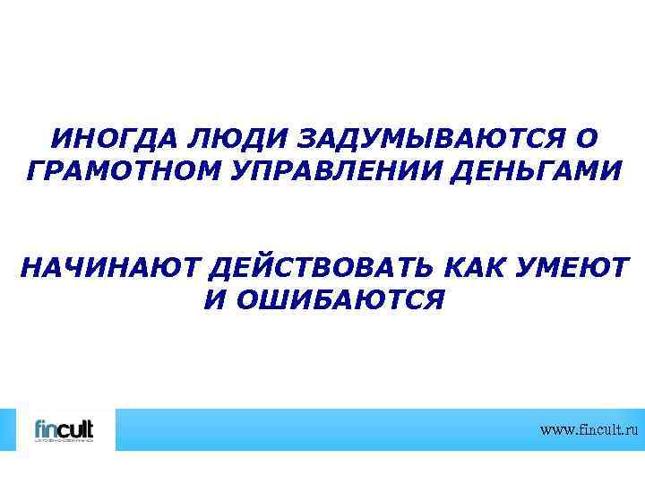 ИНОГДА ЛЮДИ ЗАДУМЫВАЮТСЯ О ГРАМОТНОМ УПРАВЛЕНИИ ДЕНЬГАМИ НАЧИНАЮТ ДЕЙСТВОВАТЬ КАК УМЕЮТ И ОШИБАЮТСЯ www.