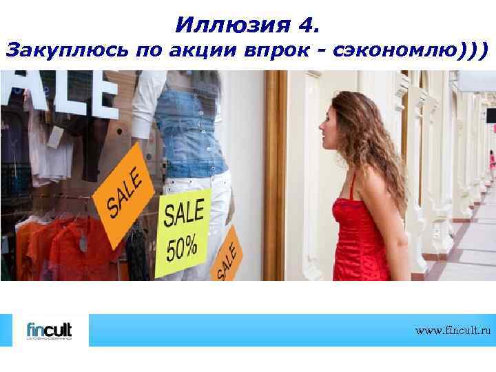 Иллюзия 4. Закуплюсь по акции впрок - сэкономлю))) www. fincult. ru 