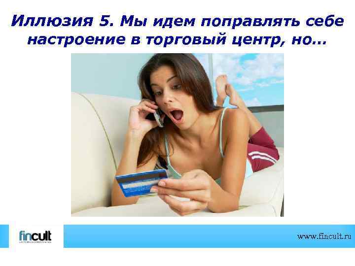 Иллюзия 5. Мы идем поправлять себе настроение в торговый центр, но… www. fincult. ru