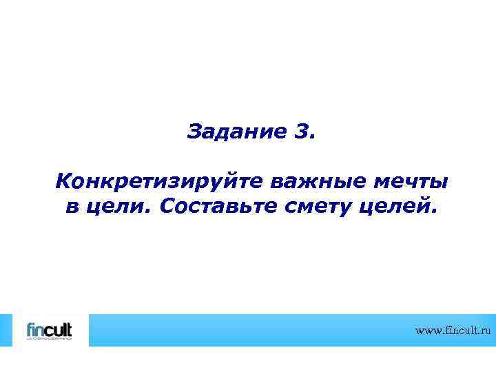 Задание 3. Конкретизируйте важные мечты в цели. Составьте смету целей. www. fincult. ru 