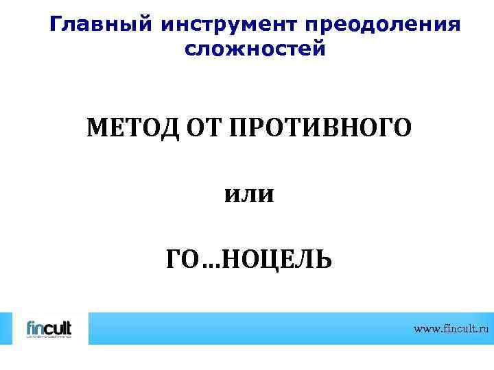 Главный инструмент преодоления сложностей МЕТОД ОТ ПРОТИВНОГО или ГО…НОЦЕЛЬ www. fincult. ru 