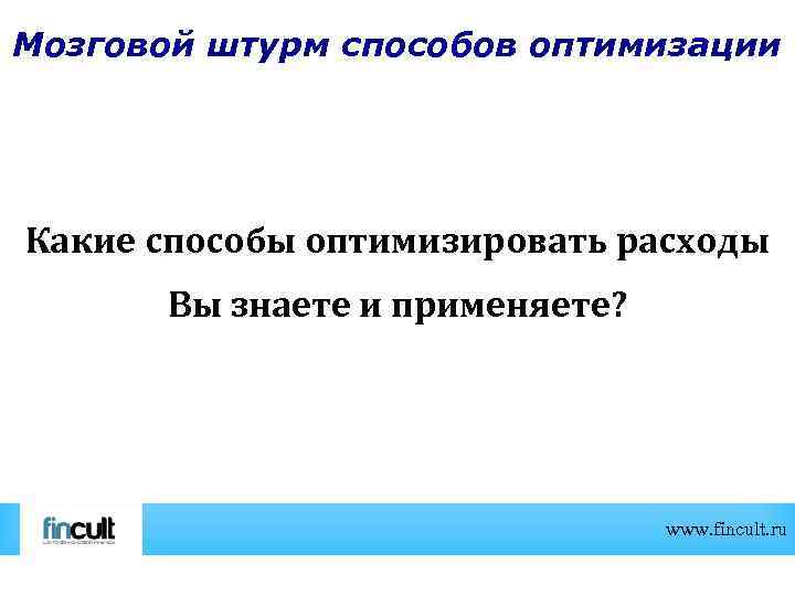 Мозговой штурм способов оптимизации Какие способы оптимизировать расходы Вы знаете и применяете? www. fincult.