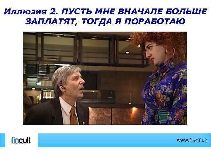 Иллюзия 2. ПУСТЬ МНЕ ВНАЧАЛЕ БОЛЬШЕ ЗАПЛАТЯТ, ТОГДА Я ПОРАБОТАЮ www. fincult. ru 